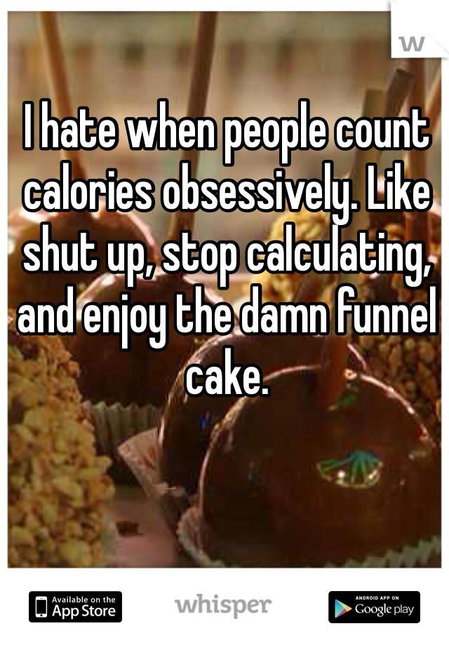 I hate when people count calories obsessively. Like shut up, stop calculating, and enjoy the damn funnel cake. 