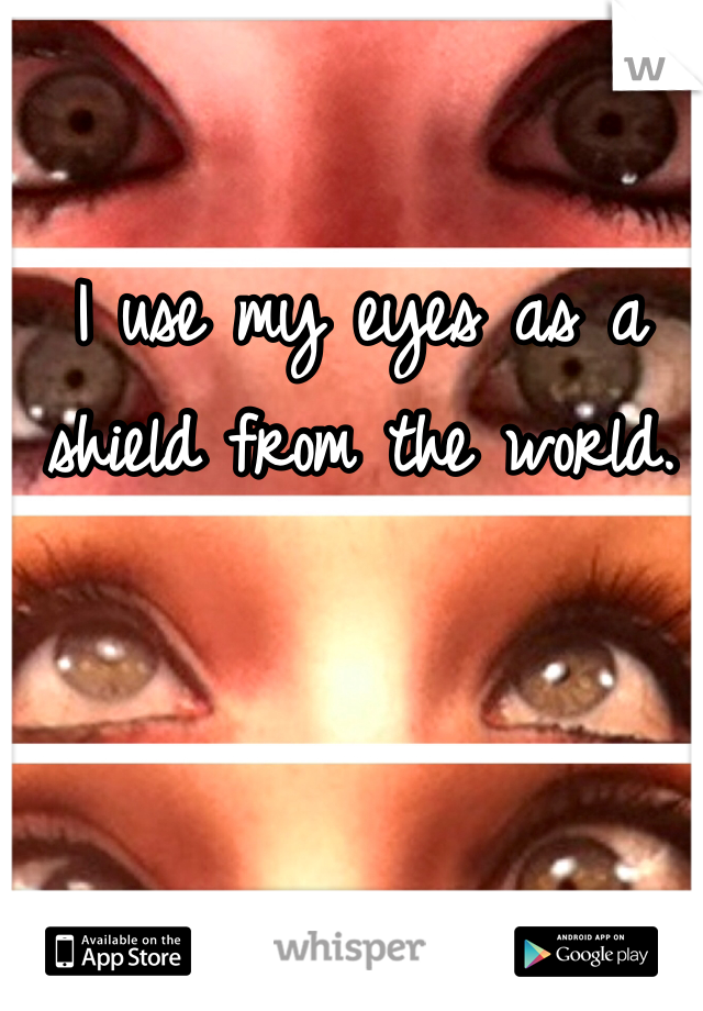 I use my eyes as a shield from the world. 