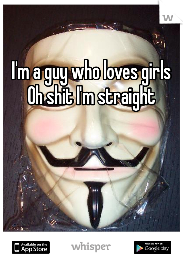 I'm a guy who loves girls
Oh shit I'm straight 