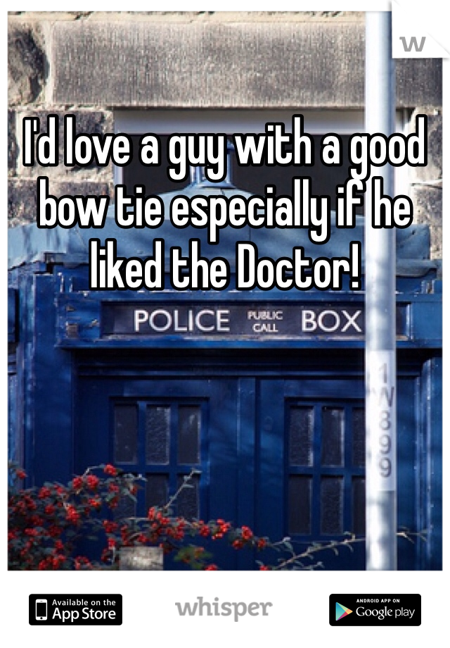 I'd love a guy with a good bow tie especially if he liked the Doctor!