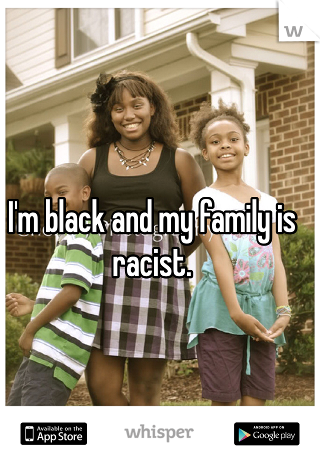 I'm black and my family is racist. 
