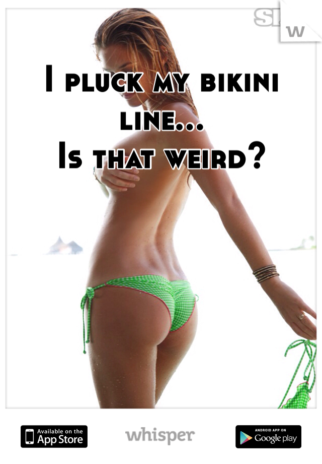 I pluck my bikini line...
Is that weird?