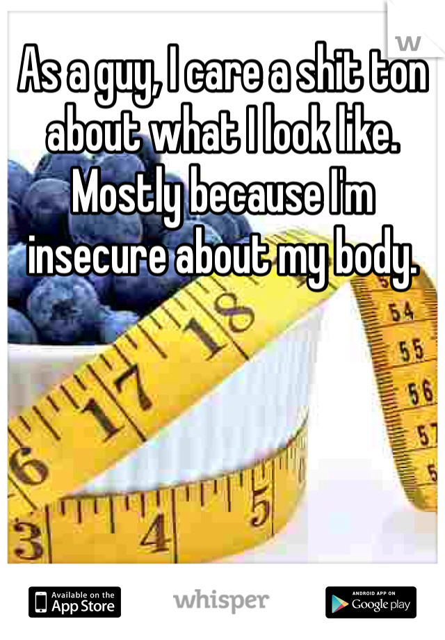 As a guy, I care a shit ton about what I look like. Mostly because I'm insecure about my body.