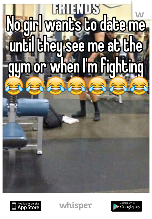 No girl wants to date me until they see me at the gym or when I'm fighting😂😂😂😂😂😂😂