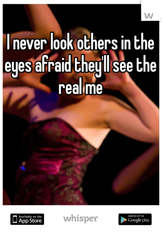 I never look others in the eyes afraid they'll see the real me