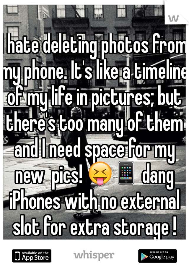 I hate deleting photos from my phone. It's like a timeline of my life in pictures; but there's too many of them and I need space for my new  pics! 😝📱 dang iPhones with no external slot for extra storage ! 