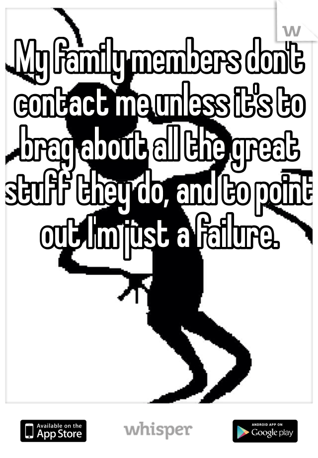 My family members don't contact me unless it's to brag about all the great stuff they do, and to point out I'm just a failure. 