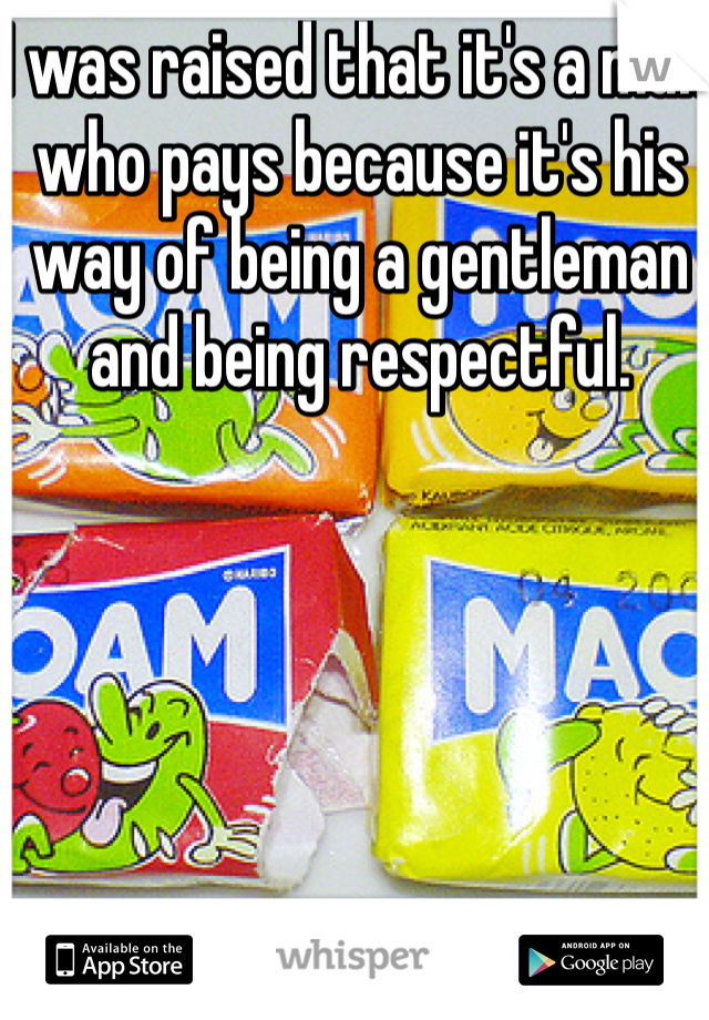 I was raised that it's a man who pays because it's his way of being a gentleman and being respectful. 