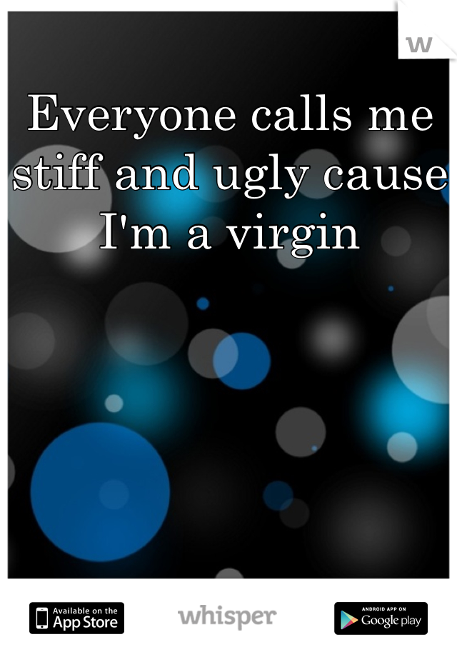 Everyone calls me stiff and ugly cause I'm a virgin