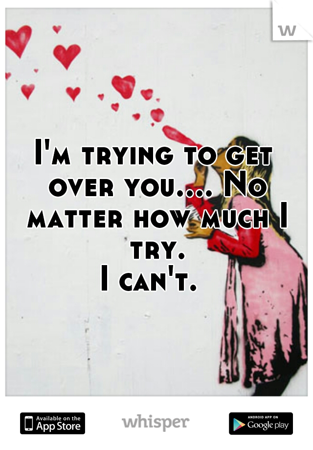 I'm trying to get over you.... No matter how much I try.


I can't. 