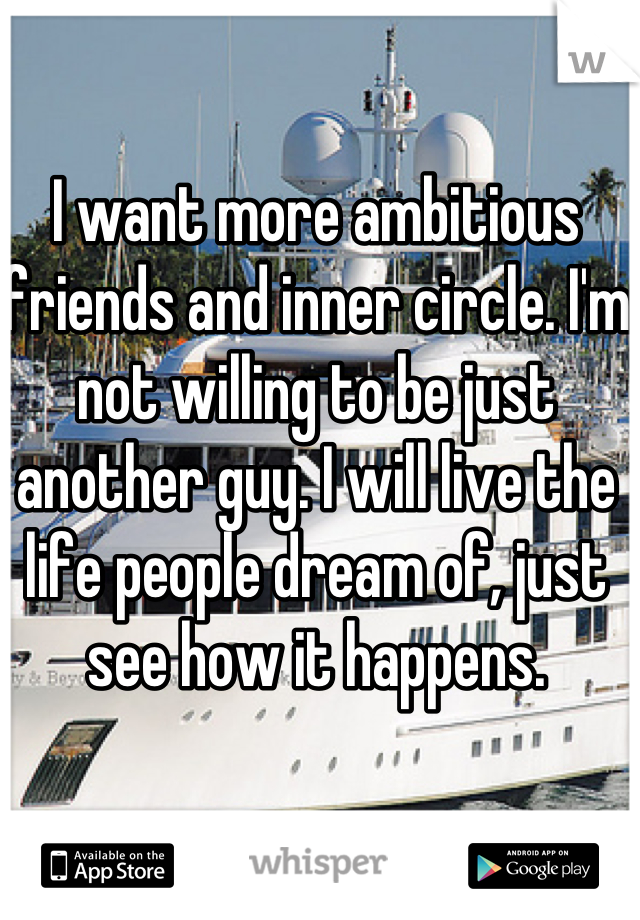 I want more ambitious friends and inner circle. I'm not willing to be just another guy. I will live the life people dream of, just see how it happens.