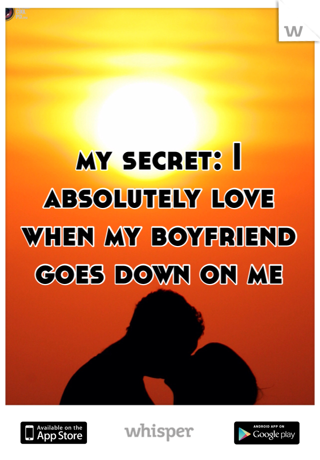 my secret: I absolutely love when my boyfriend goes down on me 