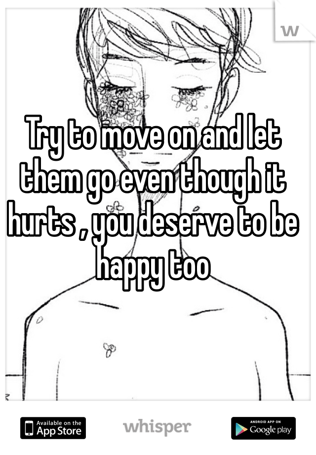 Try to move on and let them go even though it hurts , you deserve to be happy too 