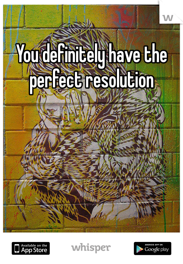 You definitely have the perfect resolution  