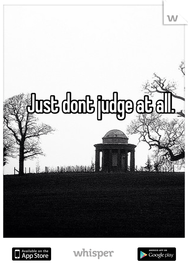 Just dont judge at all.