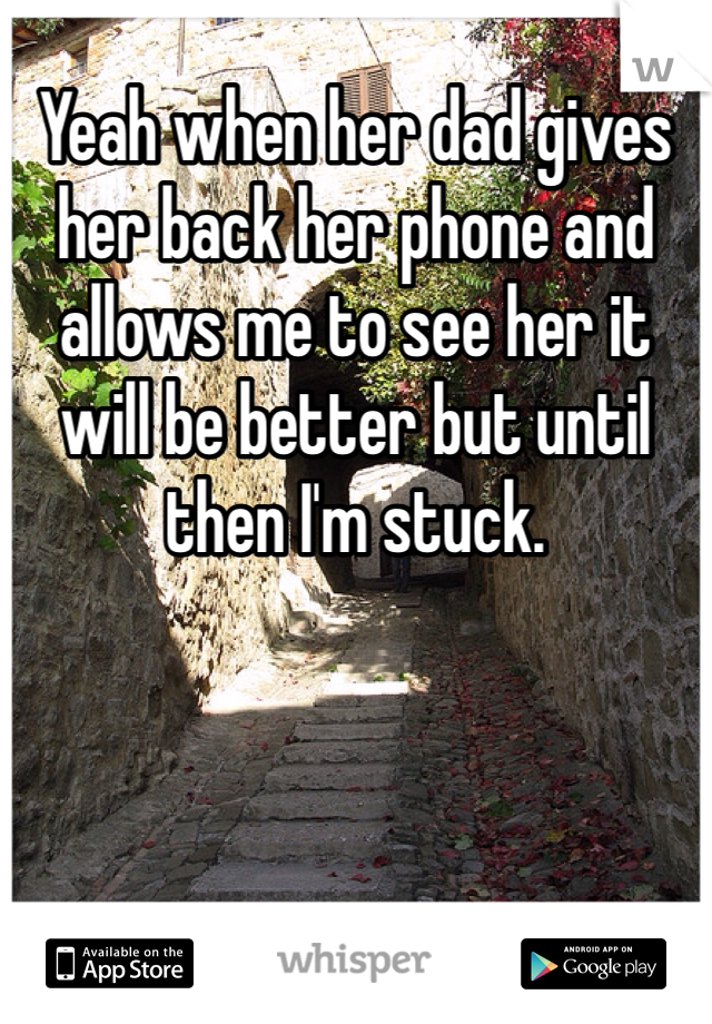 Yeah when her dad gives her back her phone and allows me to see her it will be better but until then I'm stuck. 