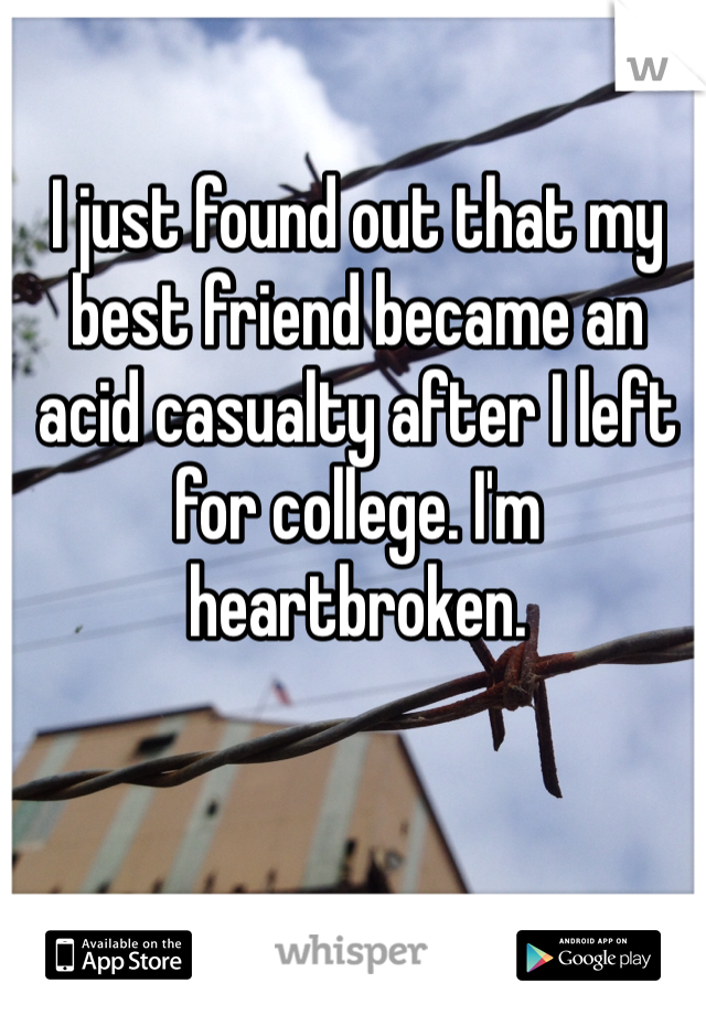 I just found out that my best friend became an acid casualty after I left for college. I'm heartbroken.