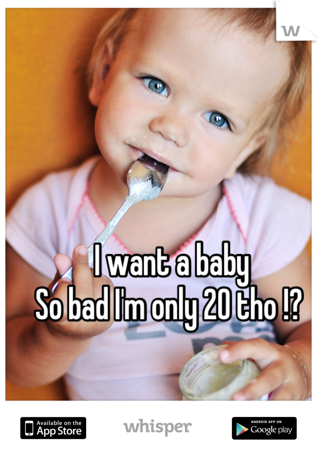 I want a baby  
So bad I'm only 20 tho !? 