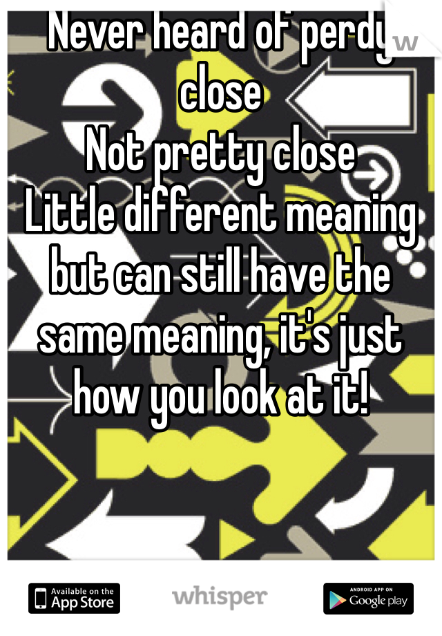 Never heard of perdy close 
Not pretty close 
Little different meaning but can still have the same meaning, it's just how you look at it!