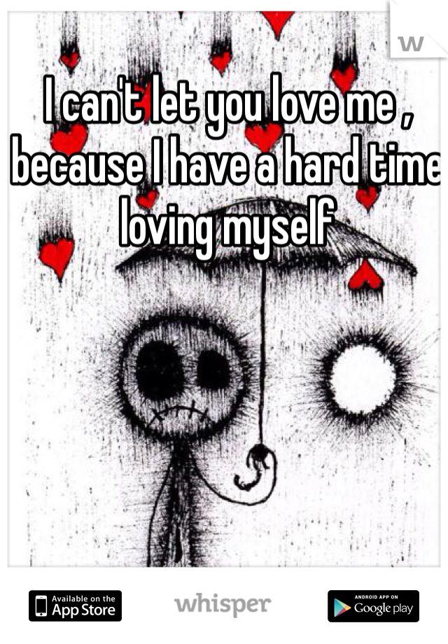 I can't let you love me , because I have a hard time loving myself