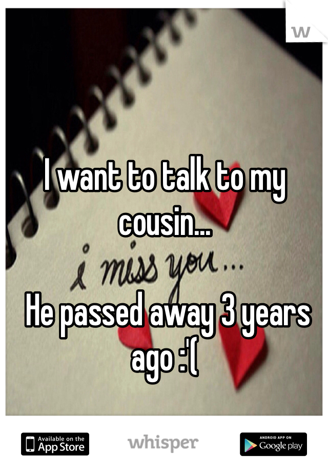 I want to talk to my cousin...

 He passed away 3 years ago :'( 