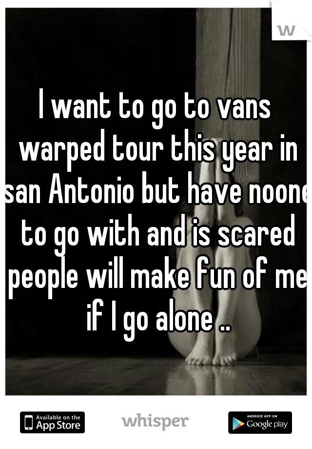 I want to go to vans warped tour this year in san Antonio but have noone to go with and is scared people will make fun of me if I go alone ..