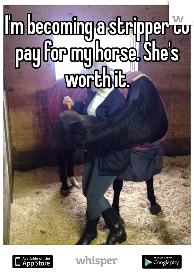 I'm becoming a stripper to pay for my horse. She's worth it.