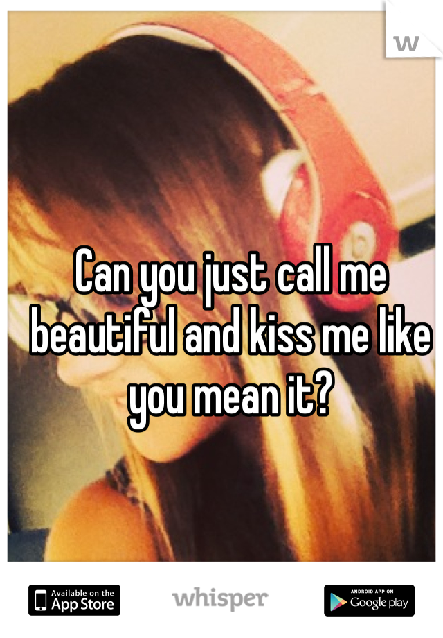 Can you just call me beautiful and kiss me like you mean it?
