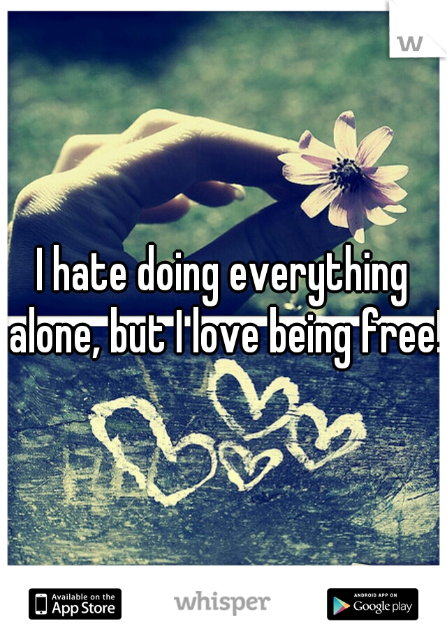 I hate doing everything alone, but I love being free! 