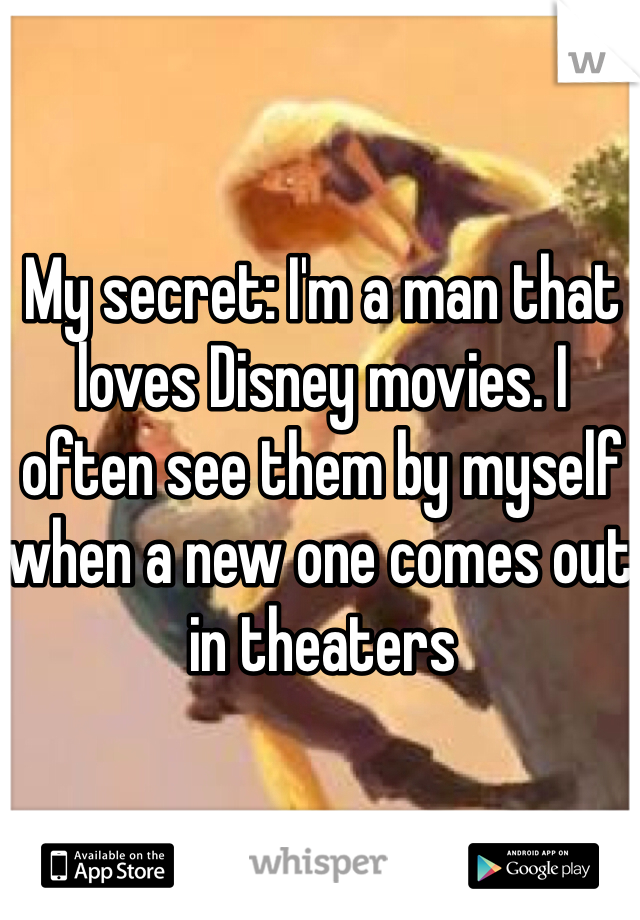 My secret: I'm a man that loves Disney movies. I often see them by myself when a new one comes out in theaters