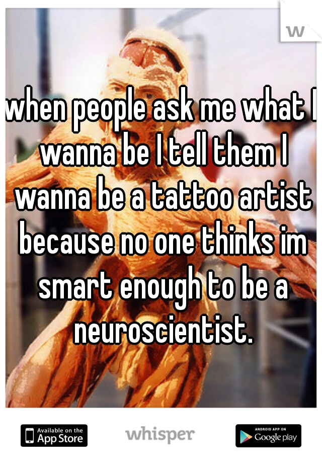 when people ask me what I wanna be I tell them I wanna be a tattoo artist because no one thinks im smart enough to be a neuroscientist.