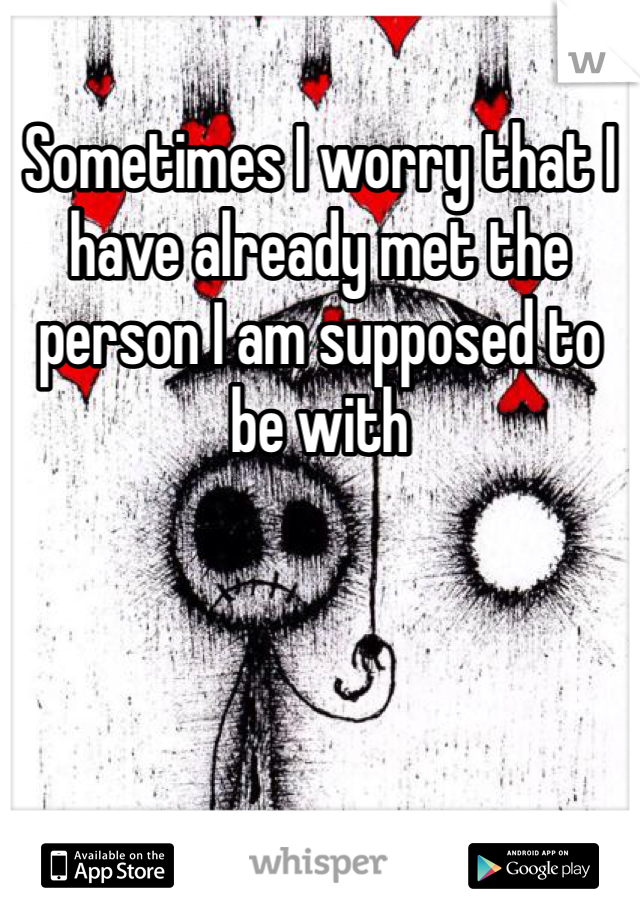 Sometimes I worry that I have already met the person I am supposed to be with 