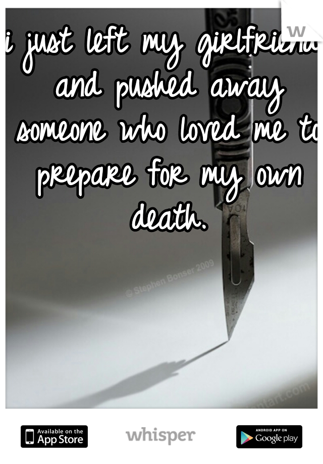 i just left my girlfriend and pushed away someone who loved me to prepare for my own death.