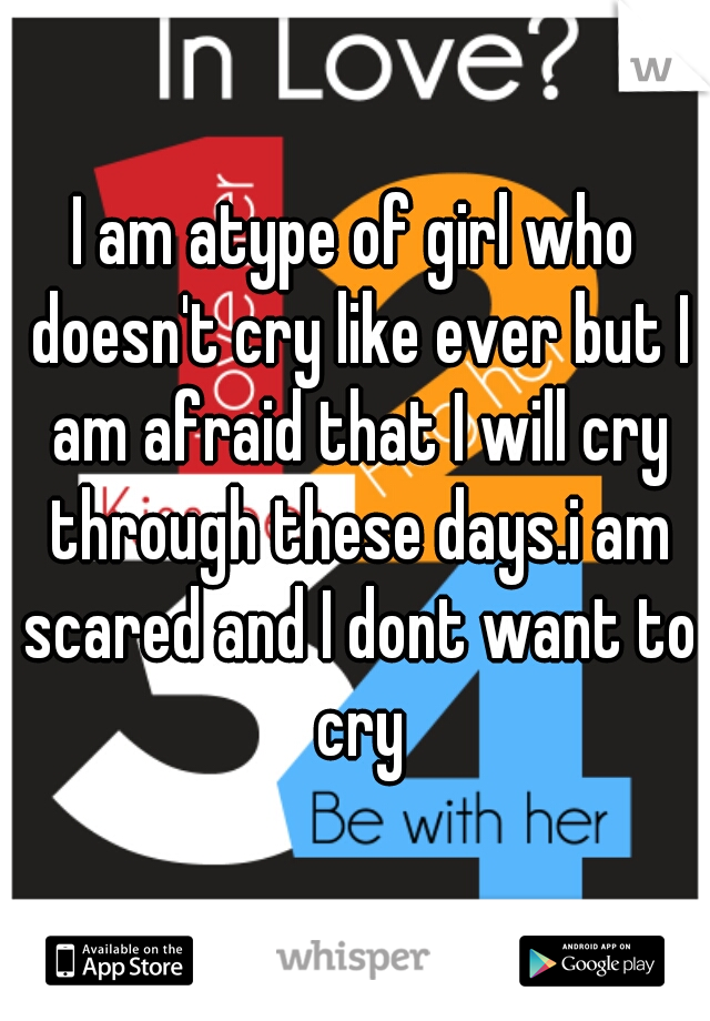 I am atype of girl who doesn't cry like ever but I am afraid that I will cry through these days.i am scared and I dont want to cry