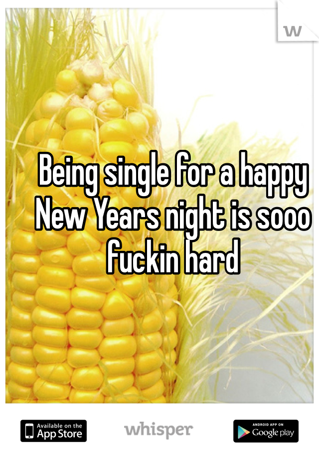 Being single for a happy New Years night is sooo fuckin hard 