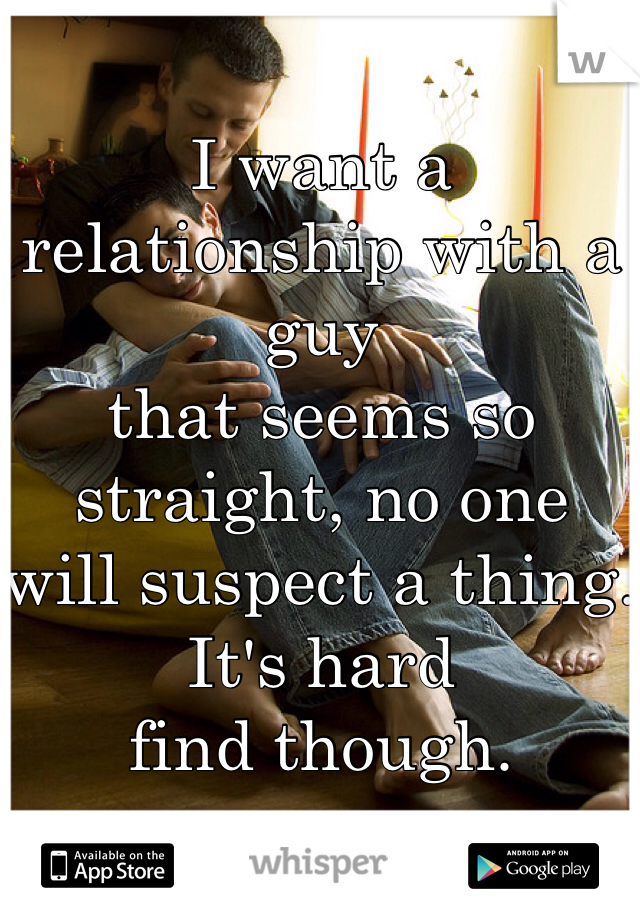 I want a relationship with a guy
that seems so straight, no one
will suspect a thing. It's hard
find though. 