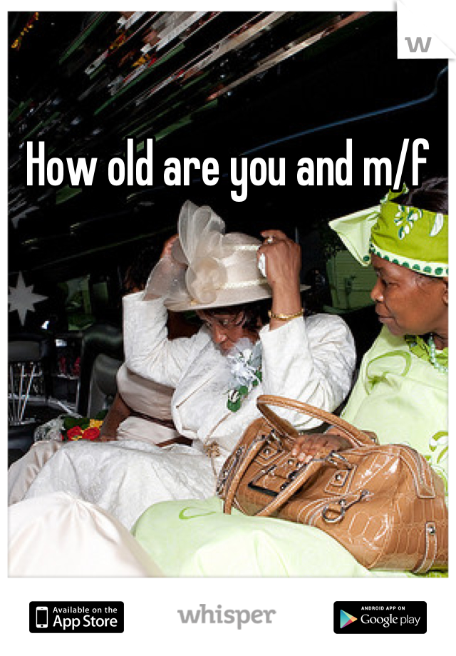 How old are you and m/f