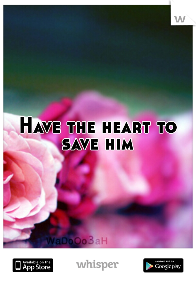 Have the heart to save him 