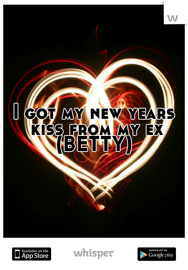 I got my new years kiss from my ex (BETTY) 