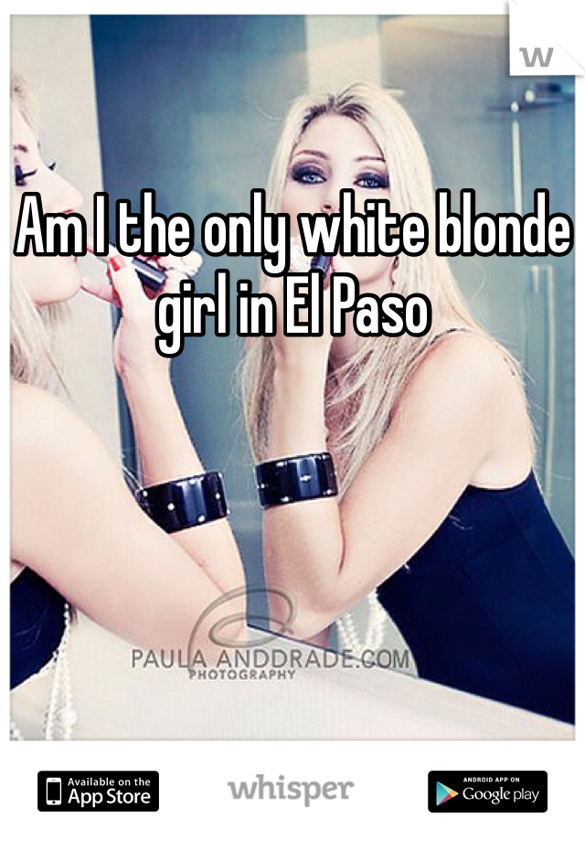 Am I the only white blonde girl in El Paso 