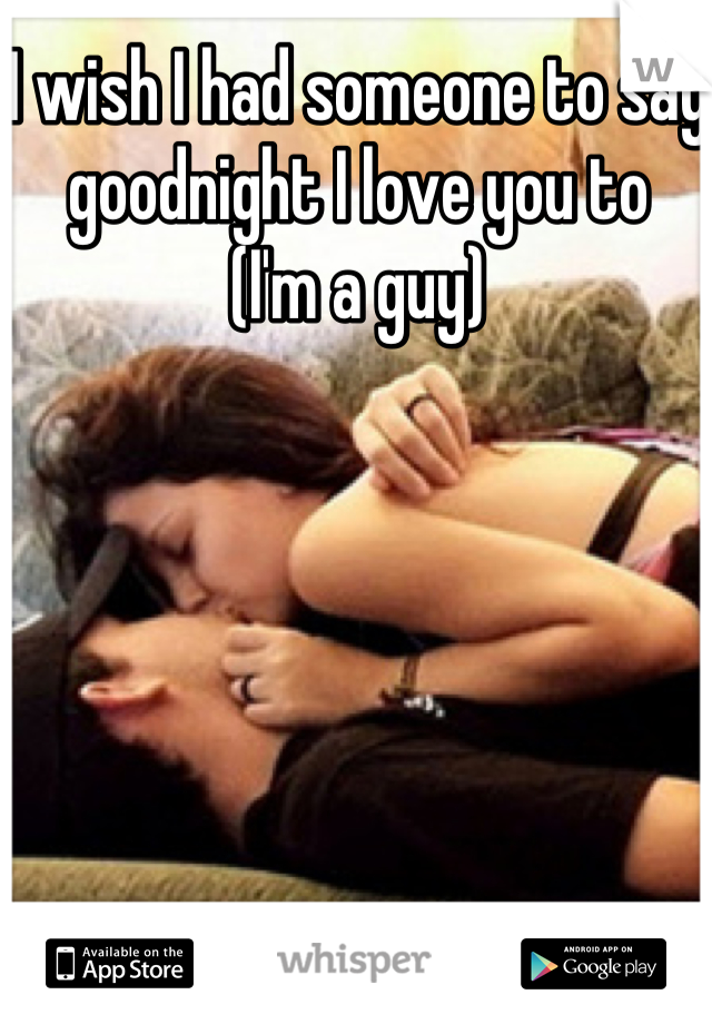 I wish I had someone to say goodnight I love you to 
(I'm a guy)