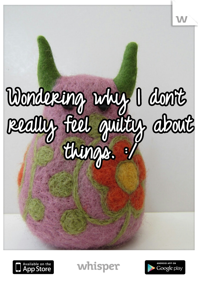 Wondering why I don't really feel guilty about things. :/