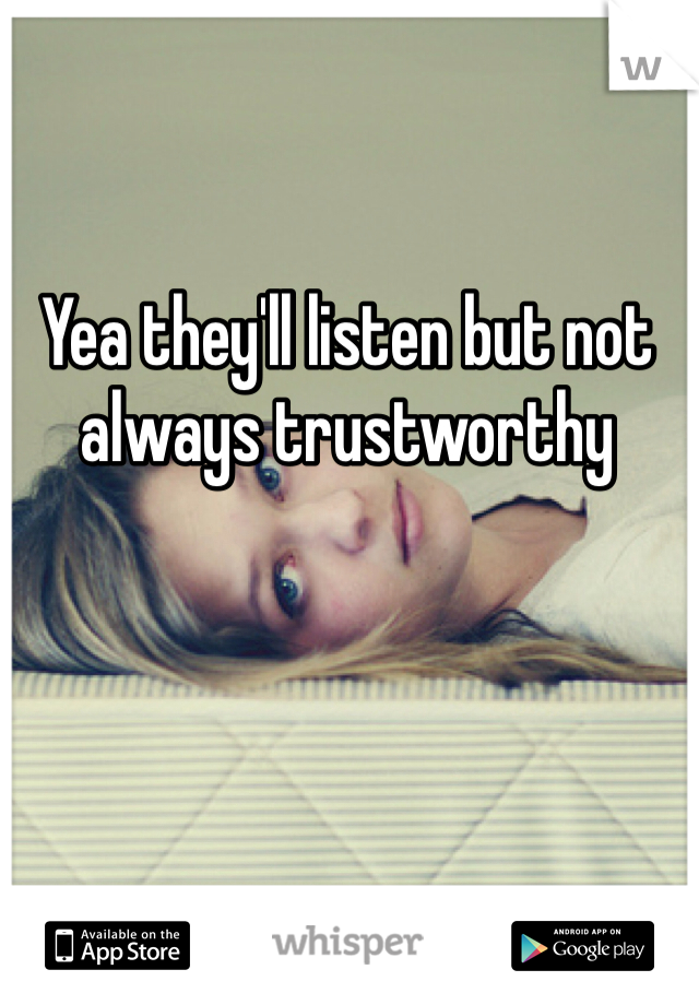 Yea they'll listen but not always trustworthy 