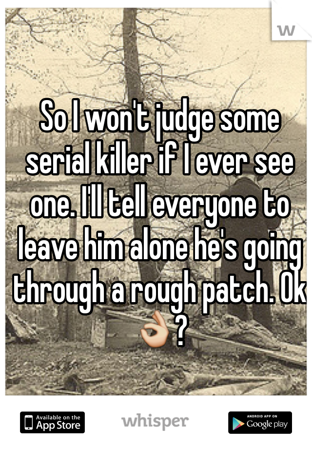 So I won't judge some serial killer if I ever see one. I'll tell everyone to leave him alone he's going through a rough patch. Ok👌?