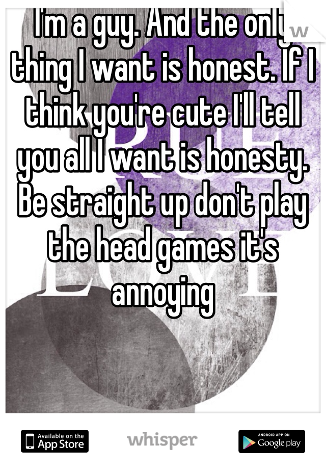 I'm a guy. And the only thing I want is honest. If I think you're cute I'll tell you all I want is honesty. Be straight up don't play the head games it's annoying