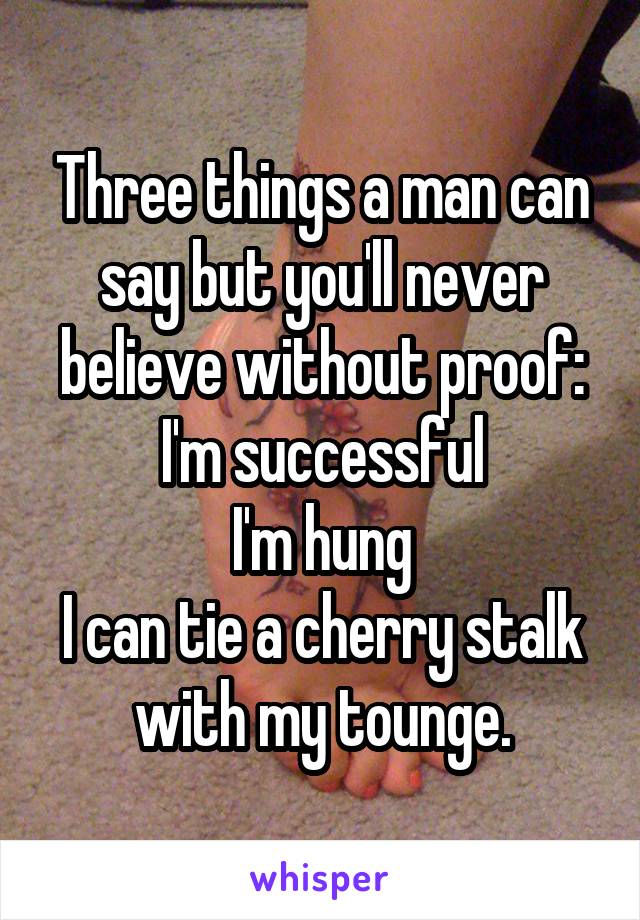 Three things a man can say but you'll never believe without proof:
I'm successful
I'm hung
I can tie a cherry stalk with my tounge.