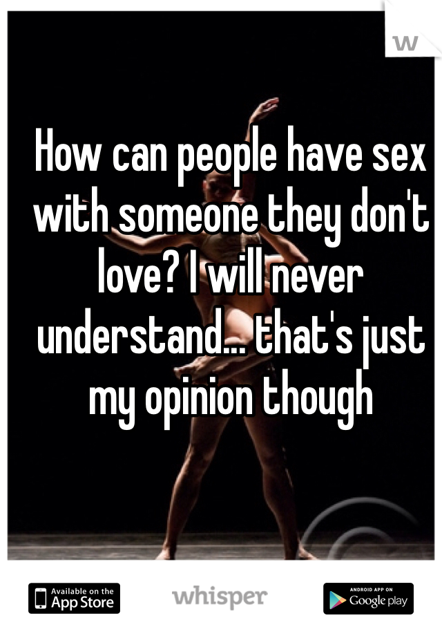 How can people have sex with someone they don't love? I will never understand... that's just my opinion though 