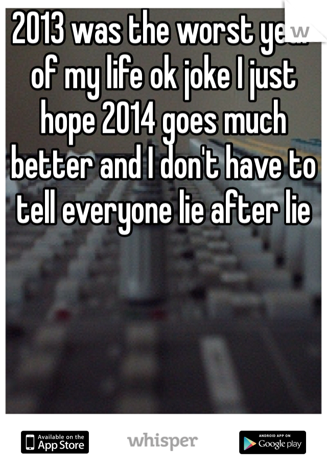 2013 was the worst year of my life ok joke I just hope 2014 goes much better and I don't have to tell everyone lie after lie 