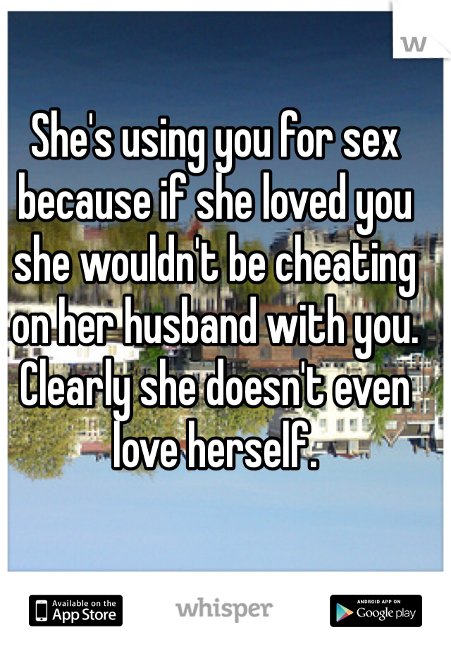 She's using you for sex because if she loved you she wouldn't be cheating on her husband with you. Clearly she doesn't even love herself. 