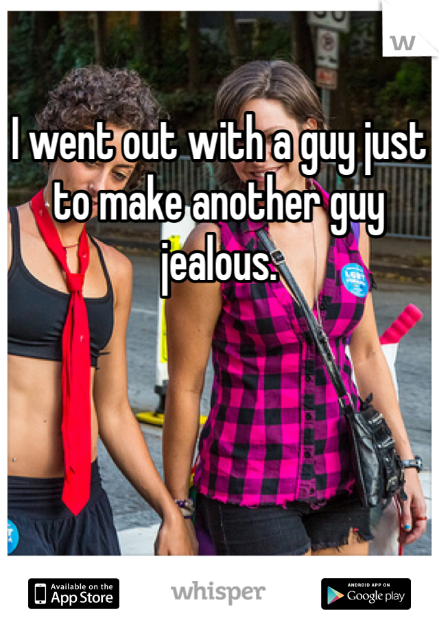 I went out with a guy just to make another guy jealous. 